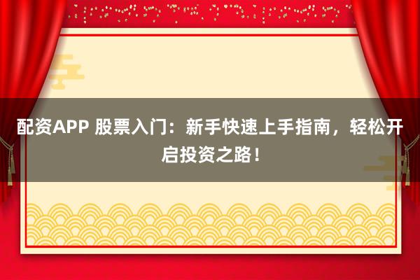 配资APP 股票入门：新手快速上手指南，轻松开启投资之路！