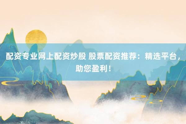 配资专业网上配资炒股 股票配资推荐：精选平台，助您盈利！