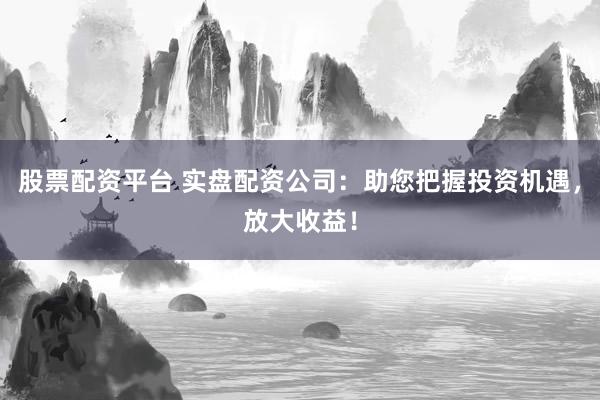 股票配资平台 实盘配资公司：助您把握投资机遇，放大收益！