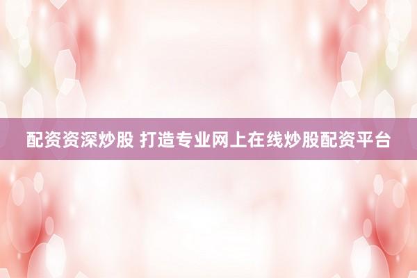 配资资深炒股 打造专业网上在线炒股配资平台