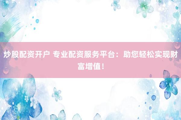炒股配资开户 专业配资服务平台：助您轻松实现财富增值！