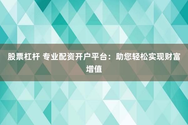 股票杠杆 专业配资开户平台：助您轻松实现财富增值