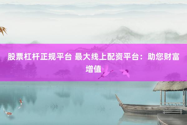 股票杠杆正规平台 最大线上配资平台：助您财富增值