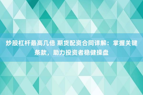 炒股杠杆最高几倍 期货配资合同详解：掌握关键条款，助力投资者稳健操盘