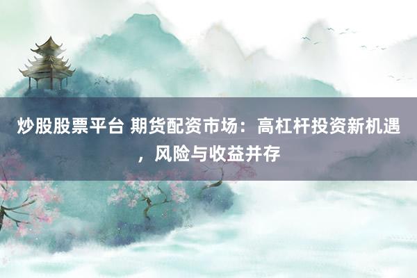 炒股股票平台 期货配资市场：高杠杆投资新机遇，风险与收益并存
