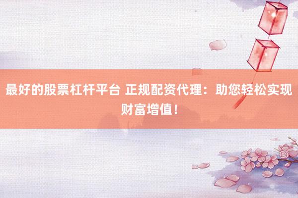 最好的股票杠杆平台 正规配资代理：助您轻松实现财富增值！