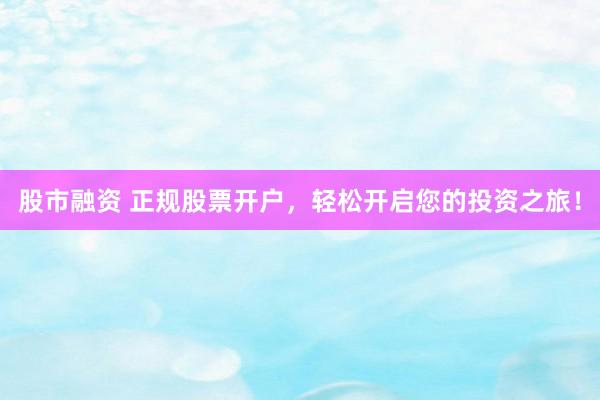 股市融资 正规股票开户，轻松开启您的投资之旅！