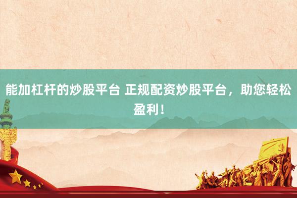 能加杠杆的炒股平台 正规配资炒股平台，助您轻松盈利！