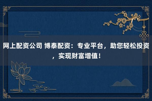 网上配资公司 博泰配资：专业平台，助您轻松投资，实现财富增值！
