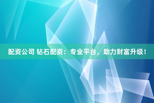 配资公司 钻石配资：专业平台，助力财富升级！