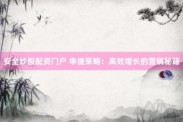 安全炒股配资门户 申捷策略：高效增长的营销秘籍