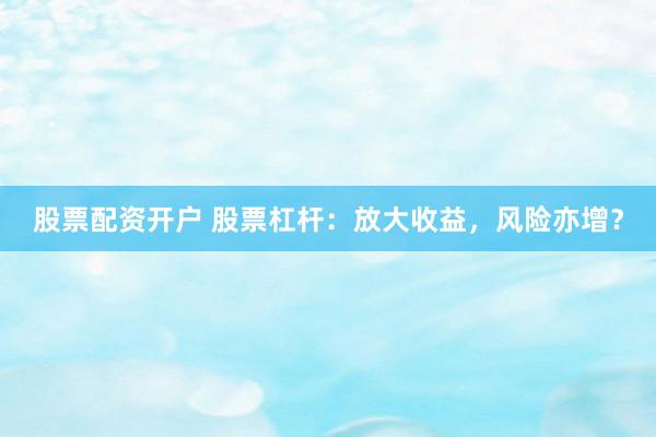 股票配资开户 股票杠杆：放大收益，风险亦增？