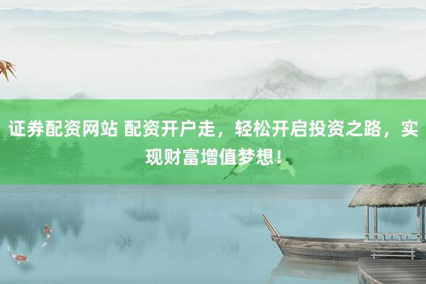 证券配资网站 配资开户走，轻松开启投资之路，实现财富增值梦想！