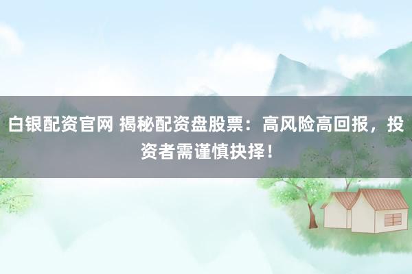白银配资官网 揭秘配资盘股票：高风险高回报，投资者需谨慎抉择！