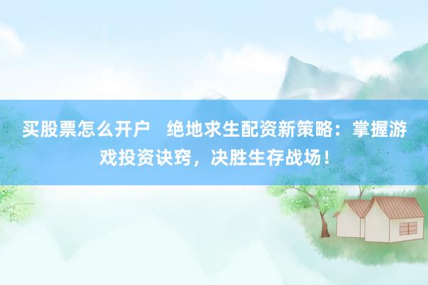 买股票怎么开户   绝地求生配资新策略：掌握游戏投资诀窍，决胜生存战场！