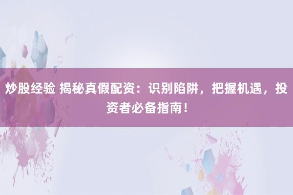 炒股经验 揭秘真假配资：识别陷阱，把握机遇，投资者必备指南！