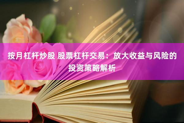 按月杠杆炒股 股票杠杆交易：放大收益与风险的投资策略解析