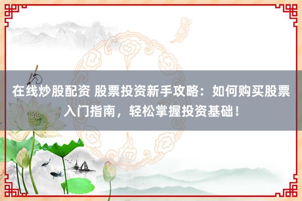在线炒股配资 股票投资新手攻略：如何购买股票入门指南，轻松掌握投资基础！