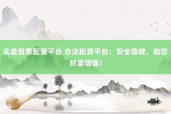 实盘股票配资平台 合法配资平台：安全稳健，助您财富增值！