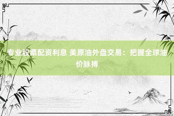 专业股票配资利息 美原油外盘交易：把握全球油价脉搏