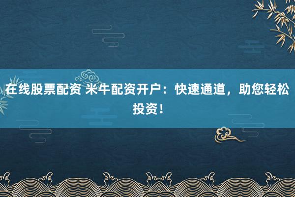 在线股票配资 米牛配资开户：快速通道，助您轻松投资！