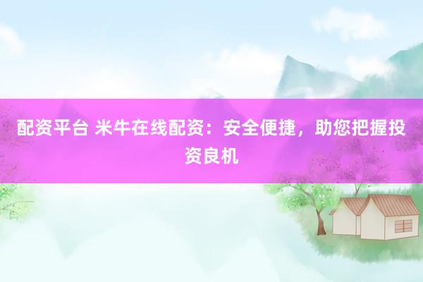 配资平台 米牛在线配资：安全便捷，助您把握投资良机