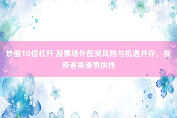 炒股10倍杠杆 股票场外配资风险与机遇并存，投资者需谨慎抉择