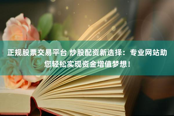 正规股票交易平台 炒股配资新选择：专业网站助您轻松实现资金增值梦想！