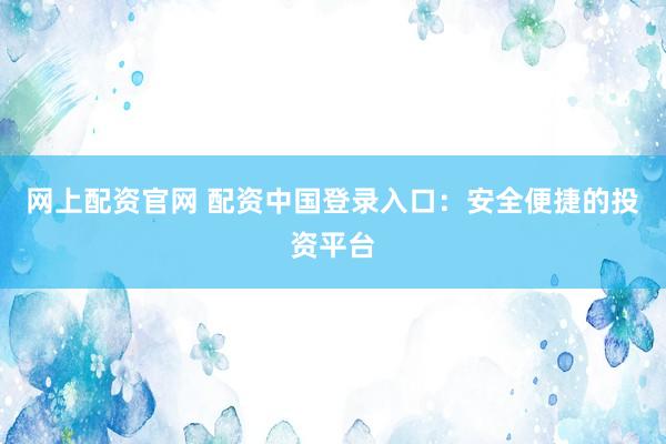 网上配资官网 配资中国登录入口：安全便捷的投资平台