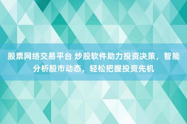 股票网络交易平台 炒股软件助力投资决策，智能分析股市动态，轻松把握投资先机