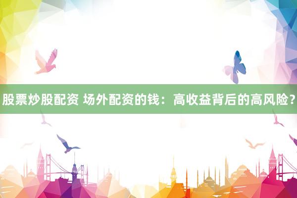 股票炒股配资 场外配资的钱：高收益背后的高风险？