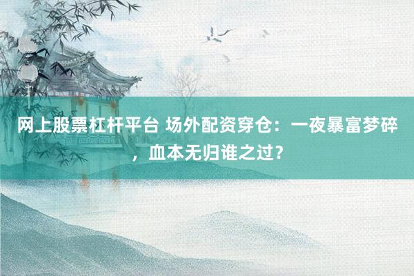 网上股票杠杆平台 场外配资穿仓：一夜暴富梦碎，血本无归谁之过？