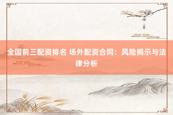 全国前三配资排名 场外配资合同：风险揭示与法律分析