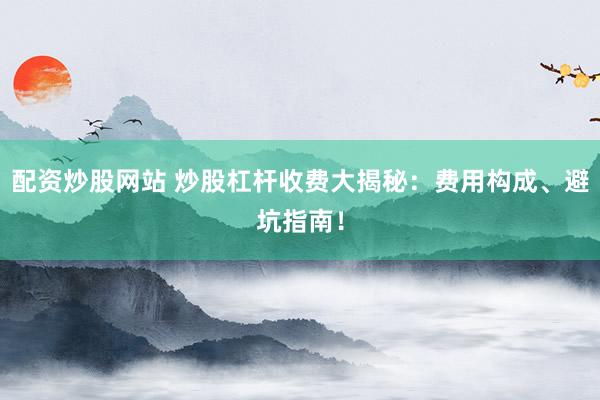 配资炒股网站 炒股杠杆收费大揭秘：费用构成、避坑指南！