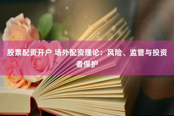 股票配资开户 场外配资理论：风险、监管与投资者保护