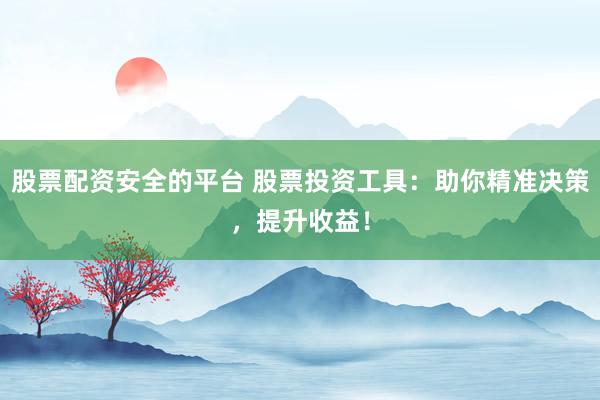 股票配资安全的平台 股票投资工具：助你精准决策，提升收益！