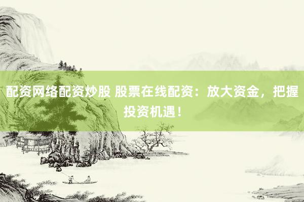 配资网络配资炒股 股票在线配资：放大资金，把握投资机遇！