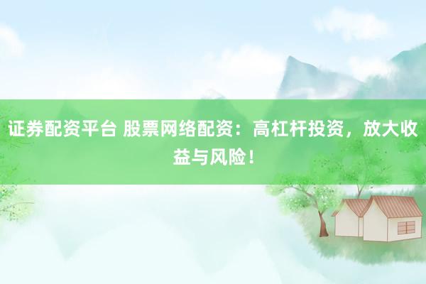 证券配资平台 股票网络配资：高杠杆投资，放大收益与风险！