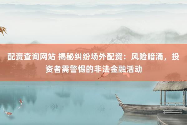 配资查询网站 揭秘纠纷场外配资：风险暗涌，投资者需警惕的非法金融活动