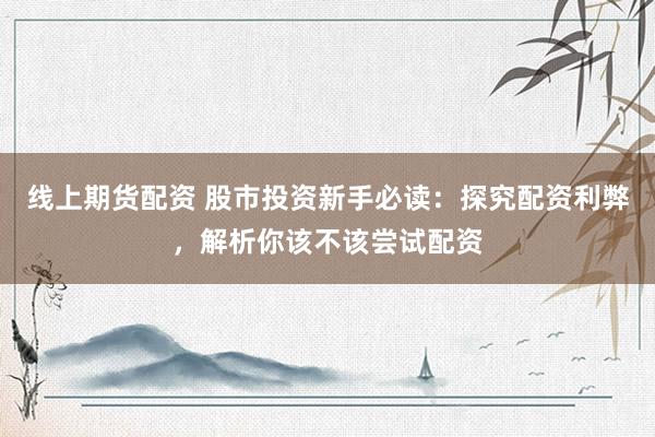 线上期货配资 股市投资新手必读：探究配资利弊，解析你该不该尝试配资