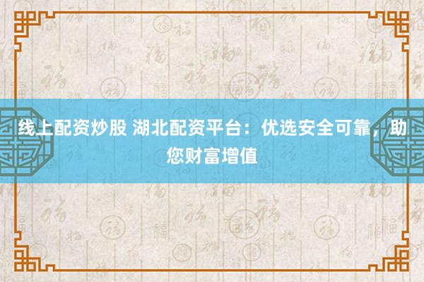 线上配资炒股 湖北配资平台：优选安全可靠，助您财富增值