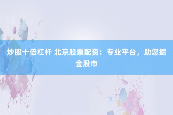 炒股十倍杠杆 北京股票配资：专业平台，助您掘金股市