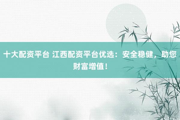 十大配资平台 江西配资平台优选：安全稳健，助您财富增值！