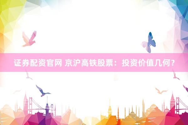证券配资官网 京沪高铁股票：投资价值几何？