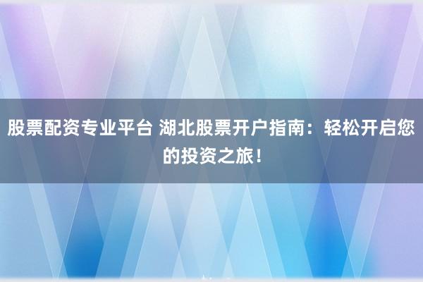 股票配资专业平台 湖北股票开户指南：轻松开启您的投资之旅！