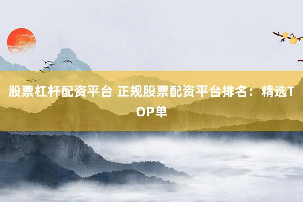 股票杠杆配资平台 正规股票配资平台排名：精选TOP单
