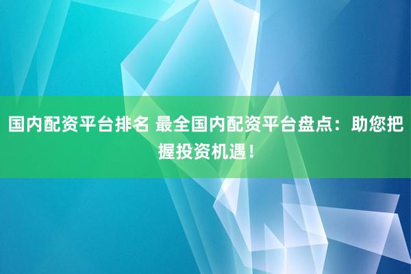 国内配资平台排名 最全国内配资平台盘点：助您把握投资机遇！