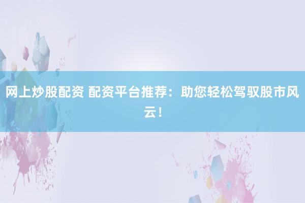 网上炒股配资 配资平台推荐：助您轻松驾驭股市风云！