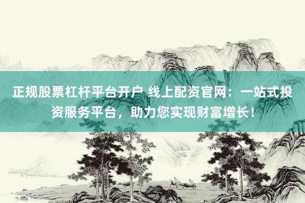 正规股票杠杆平台开户 线上配资官网：一站式投资服务平台，助力您实现财富增长！