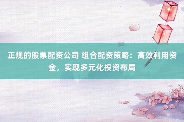 正规的股票配资公司 组合配资策略：高效利用资金，实现多元化投资布局